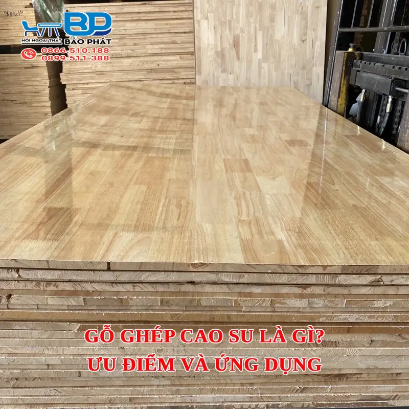 Gỗ ghép cao su là gì? Ưu điểm và ứng dụng